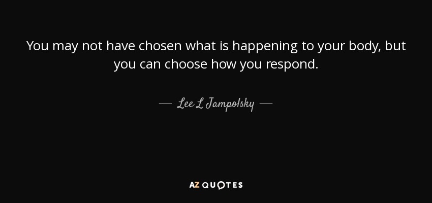 You may not have chosen what is happening to your body, but you can choose how you respond. - Lee L Jampolsky