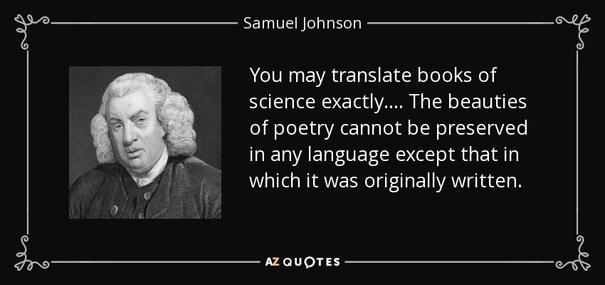 You may translate books of science exactly. ... The beauties of poetry cannot be preserved in any language except that in which it was originally written. - Samuel Johnson