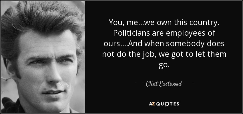 You, me...we own this country. Politicians are employees of ours....And when somebody does not do the job, we got to let them go. - Clint Eastwood