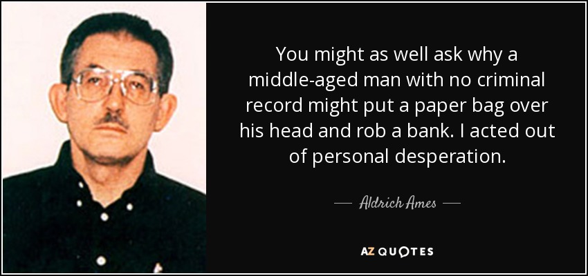 You might as well ask why a middle-aged man with no criminal record might put a paper bag over his head and rob a bank. I acted out of personal desperation. - Aldrich Ames