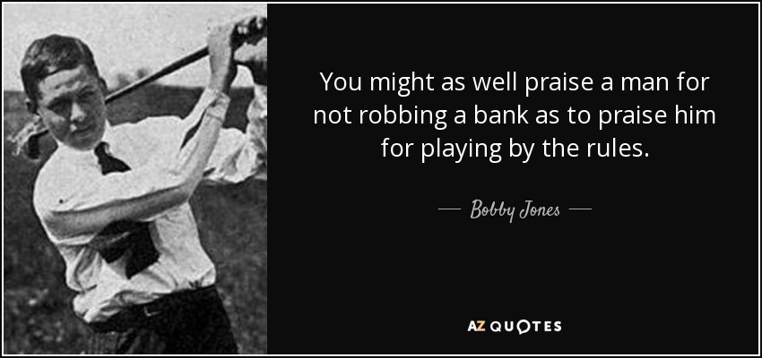 You might as well praise a man for not robbing a bank as to praise him for playing by the rules. - Bobby Jones