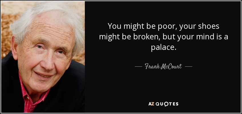 You might be poor, your shoes might be broken, but your mind is a palace. - Frank McCourt