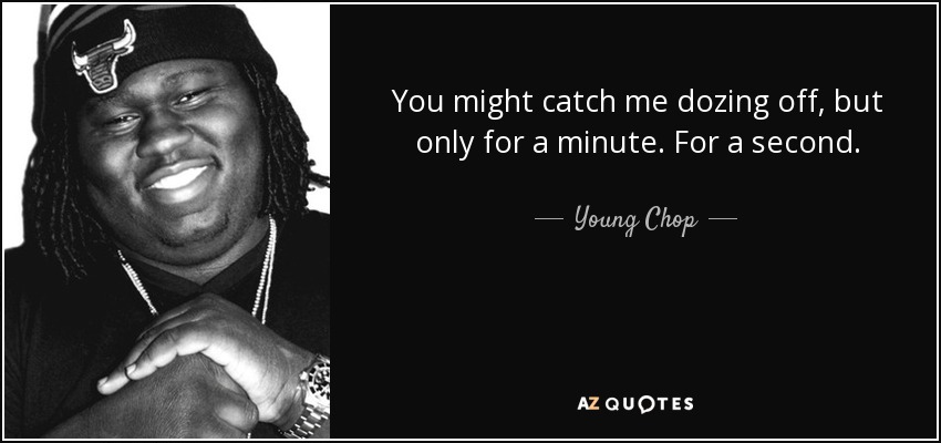 You might catch me dozing off, but only for a minute. For a second. - Young Chop