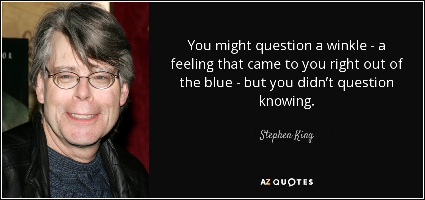 You might question a winkle - a feeling that came to you right out of the blue - but you didn’t question knowing. - Stephen King