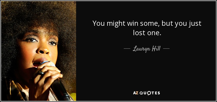 You might win some, but you just lost one. - Lauryn Hill
