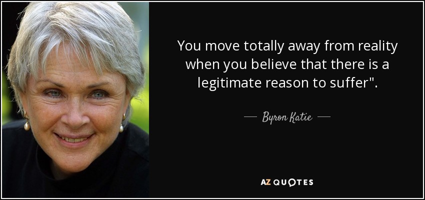 You move totally away from reality when you believe that there is a legitimate reason to suffer