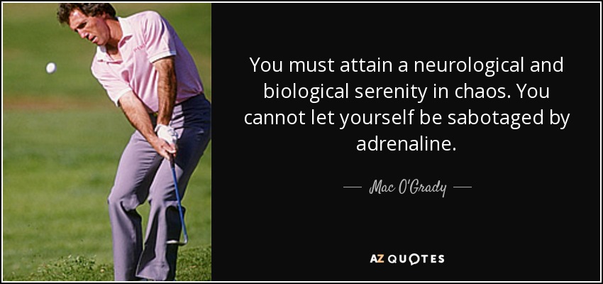 You must attain a neurological and biological serenity in chaos. You cannot let yourself be sabotaged by adrenaline. - Mac O'Grady
