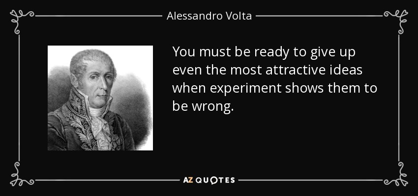 You must be ready to give up even the most attractive ideas when experiment shows them to be wrong. - Alessandro Volta