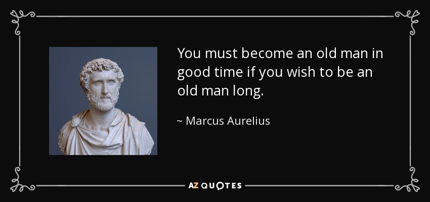 You must become an old man in good time if you wish to be an old man long. - Marcus Aurelius
