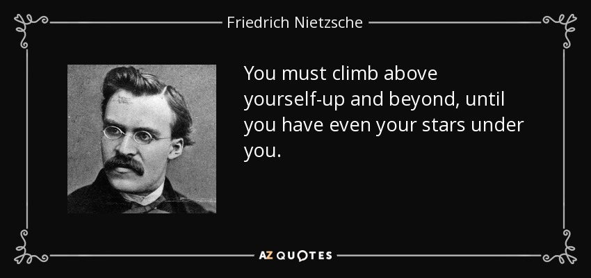 You must climb above yourself-up and beyond, until you have even your stars under you. - Friedrich Nietzsche