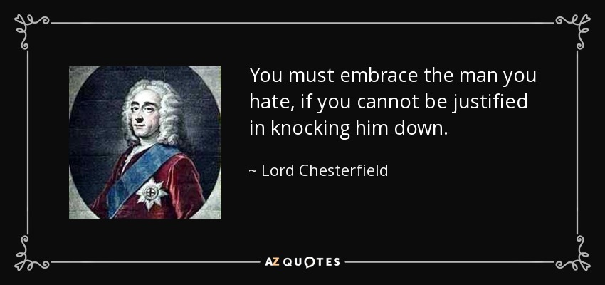 You must embrace the man you hate, if you cannot be justified in knocking him down. - Lord Chesterfield