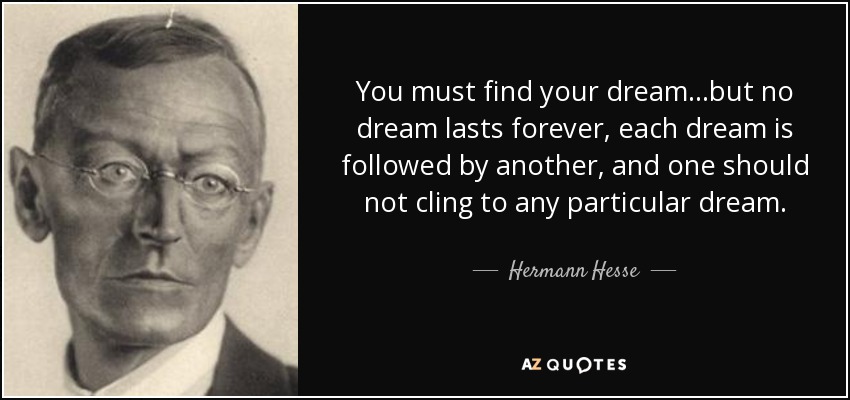 You must find your dream...but no dream lasts forever, each dream is followed by another, and one should not cling to any particular dream. - Hermann Hesse