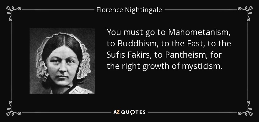 You must go to Mahometanism, to Buddhism, to the East, to the Sufis Fakirs, to Pantheism, for the right growth of mysticism. - Florence Nightingale