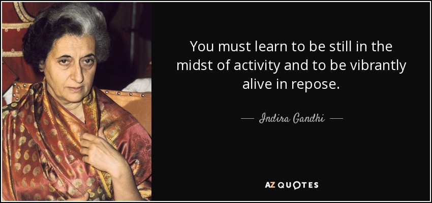 You must learn to be still in the midst of activity and to be vibrantly alive in repose. - Indira Gandhi