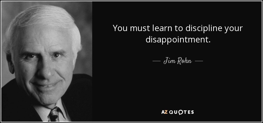 You must learn to discipline your disappointment. - Jim Rohn