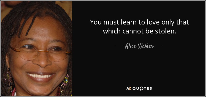 You must learn to love only that which cannot be stolen. - Alice Walker