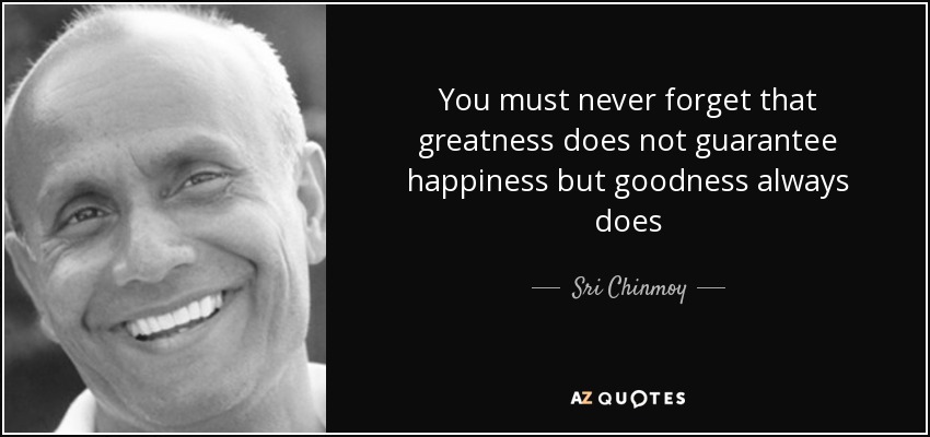 You must never forget that greatness does not guarantee happiness but goodness always does - Sri Chinmoy