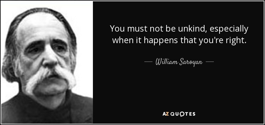 You must not be unkind, especially when it happens that you're right. - William Saroyan