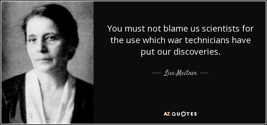 You must not blame us scientists for the use which war technicians have put our discoveries. - Lise Meitner
