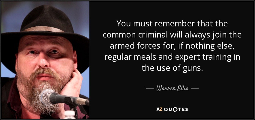 You must remember that the common criminal will always join the armed forces for, if nothing else, regular meals and expert training in the use of guns. - Warren Ellis