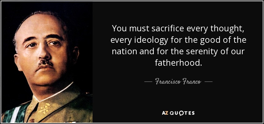 You must sacrifice every thought, every ideology for the good of the nation and for the serenity of our fatherhood. - Francisco Franco
