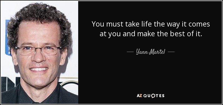You must take life the way it comes at you and make the best of it. - Yann Martel