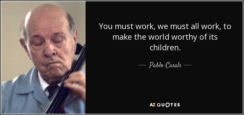 You must work, we must all work, to make the world worthy of its children. - Pablo Casals