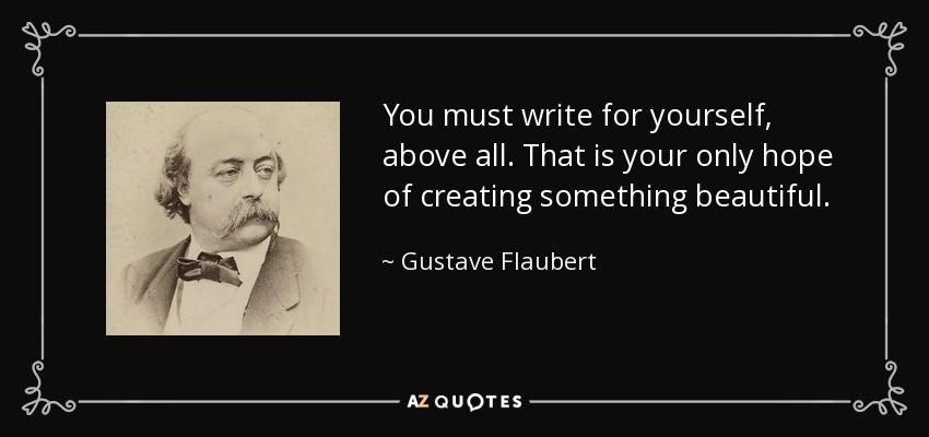 You must write for yourself, above all. That is your only hope of creating something beautiful. - Gustave Flaubert