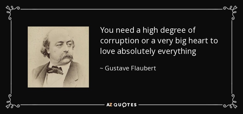 You need a high degree of corruption or a very big heart to love absolutely everything - Gustave Flaubert