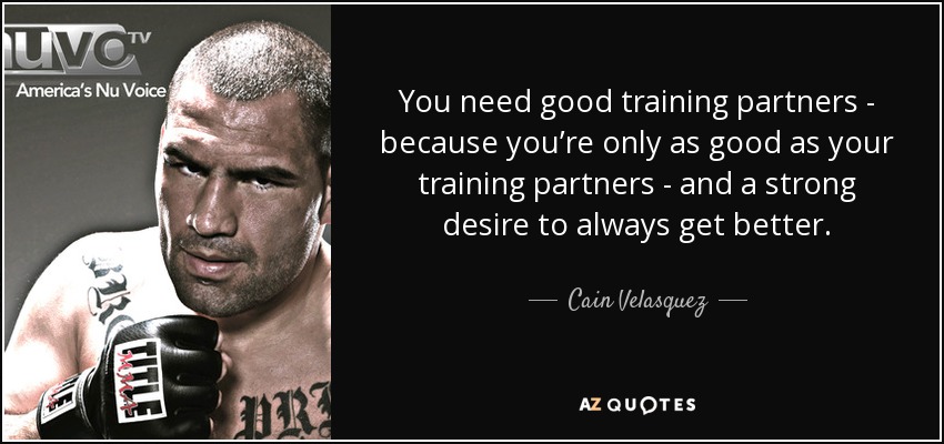 You need good training partners - because you’re only as good as your training partners - and a strong desire to always get better. - Cain Velasquez
