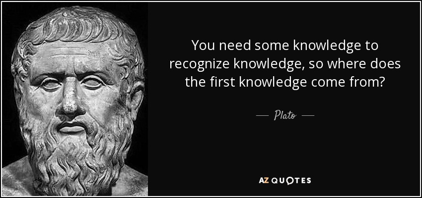 You need some knowledge to recognize knowledge, so where does the first knowledge come from? - Plato