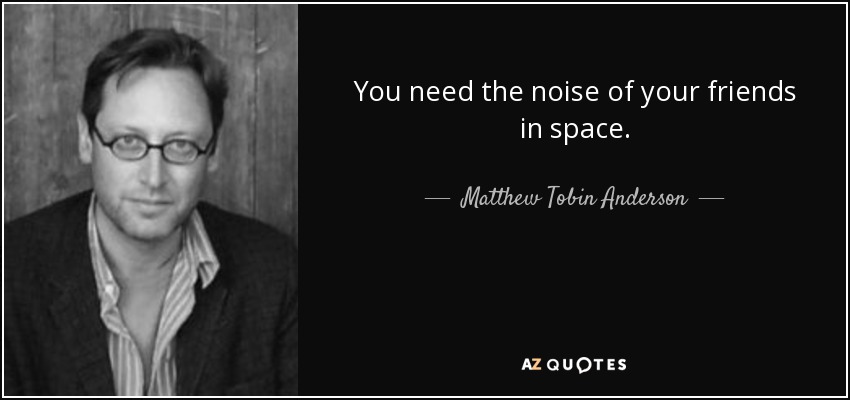 You need the noise of your friends in space. - Matthew Tobin Anderson