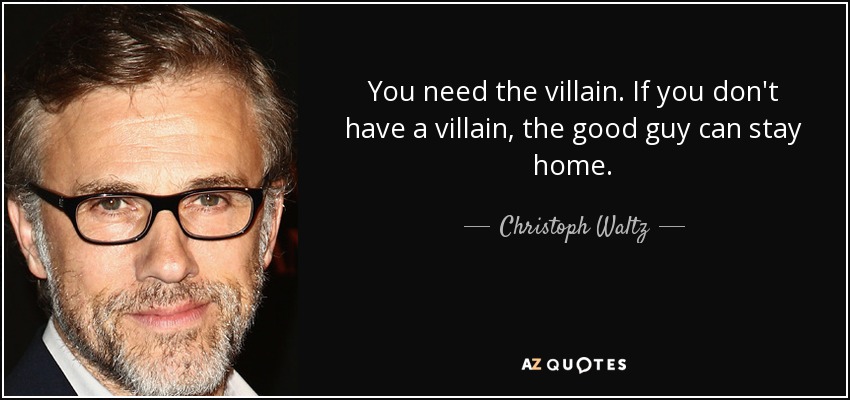 You need the villain. If you don't have a villain, the good guy can stay home. - Christoph Waltz