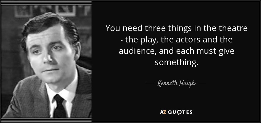 You need three things in the theatre - the play, the actors and the audience, and each must give something. - Kenneth Haigh