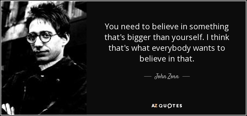 John Zorn quote: You need to believe in something that's bigger than ...