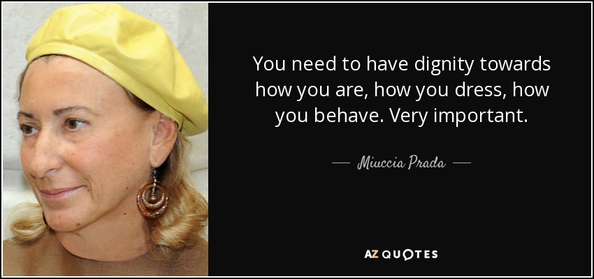 You need to have dignity towards how you are, how you dress, how you behave. Very important. - Miuccia Prada