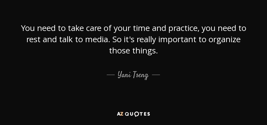 You need to take care of your time and practice, you need to rest and talk to media. So it's really important to organize those things. - Yani Tseng