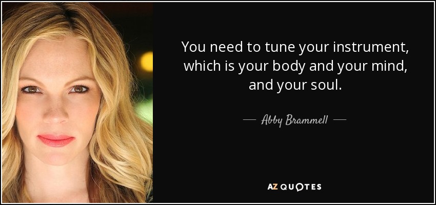 You need to tune your instrument, which is your body and your mind, and your soul. - Abby Brammell