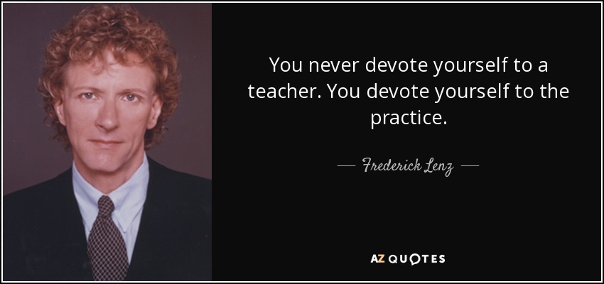 You never devote yourself to a teacher. You devote yourself to the practice. - Frederick Lenz