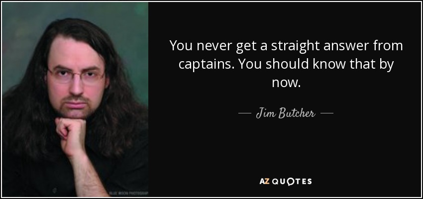 You never get a straight answer from captains. You should know that by now. - Jim Butcher