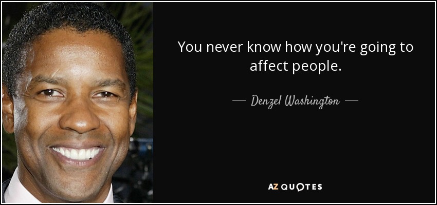 You never know how you're going to affect people. - Denzel Washington