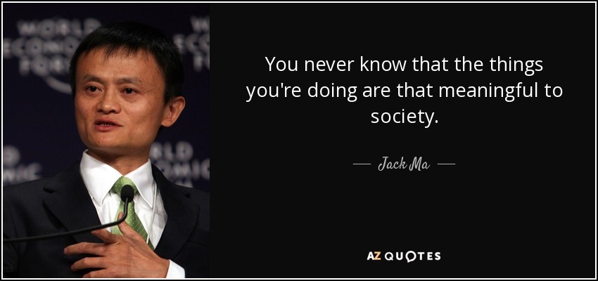 You never know that the things you're doing are that meaningful to society. - Jack Ma