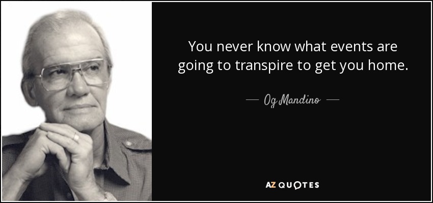 You never know what events are going to transpire to get you home. - Og Mandino