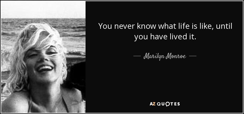 You never know what life is like, until you have lived it. - Marilyn Monroe
