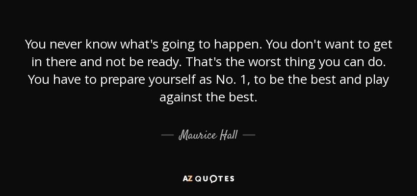 You never know what's going to happen. You don't want to get in there and not be ready. That's the worst thing you can do. You have to prepare yourself as No. 1, to be the best and play against the best. - Maurice Hall