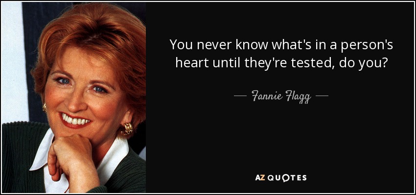 You never know what's in a person's heart until they're tested, do you? - Fannie Flagg
