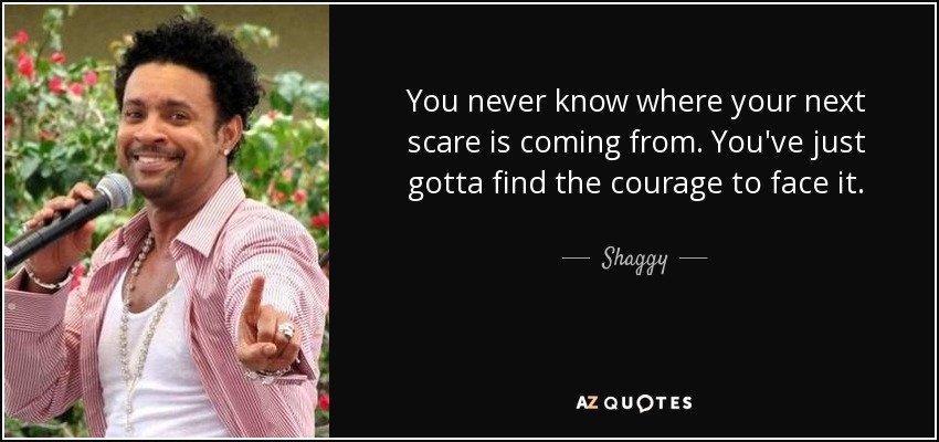 You never know where your next scare is coming from. You've just gotta find the courage to face it. - Shaggy