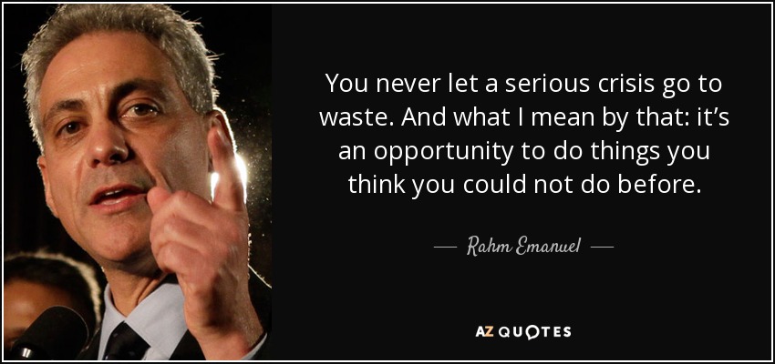 You never let a serious crisis go to waste. And what I mean by that: it’s an opportunity to do things you think you could not do before. - Rahm Emanuel