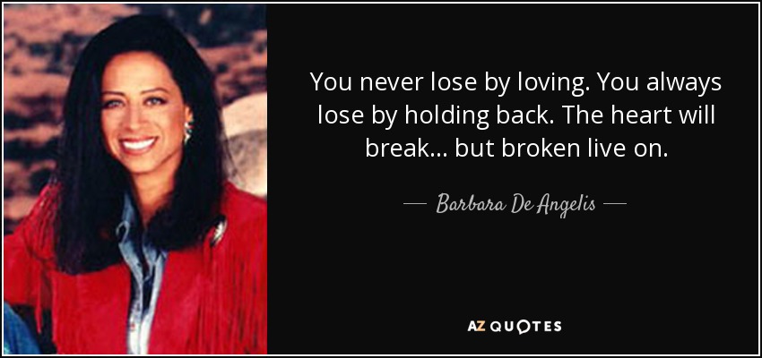 You never lose by loving. You always lose by holding back. The heart will break... but broken live on. - Barbara De Angelis