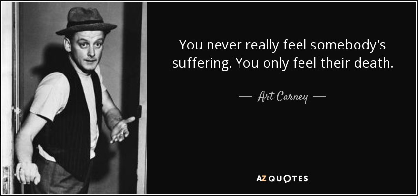 You never really feel somebody's suffering. You only feel their death. - Art Carney